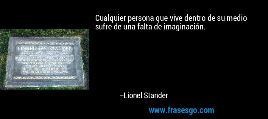 Cualquier persona que vive dentro de su medio sufre de una falta de imaginación. – Lionel Stander