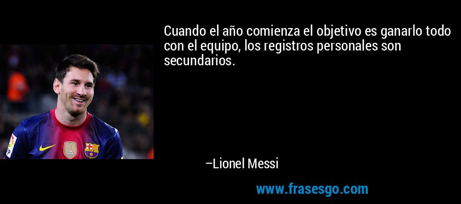 Cuando el año comienza el objetivo es ganarlo todo con el equipo, los registros personales son secundarios. – Lionel Messi