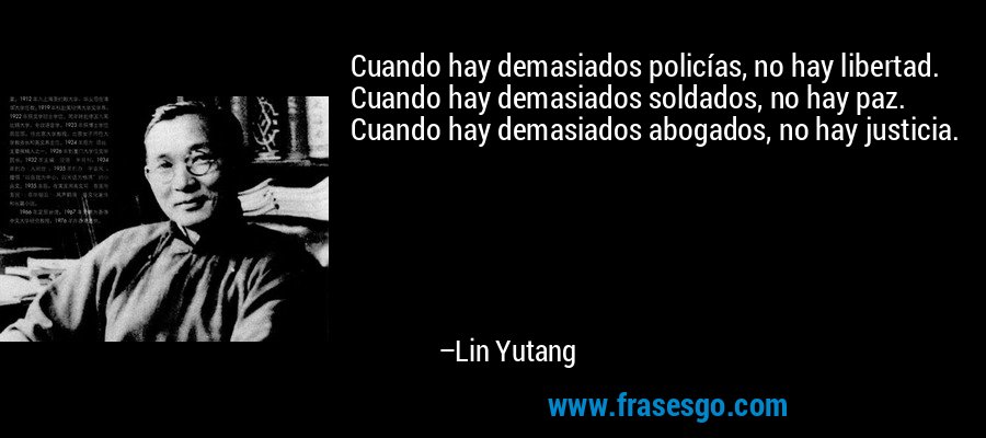 Cuando hay demasiados policías, no hay libertad. Cuando hay demasiados soldados, no hay paz. Cuando hay demasiados abogados, no hay justicia. – Lin Yutang