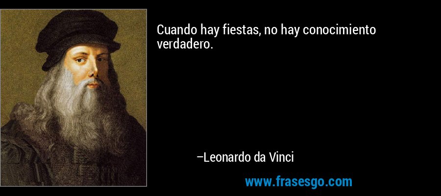 Cuando hay fiestas, no hay conocimiento verdadero. – Leonardo da Vinci