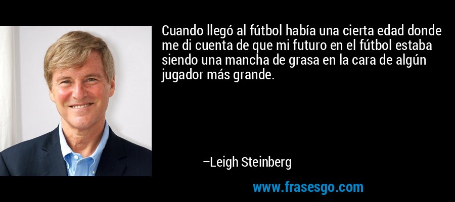 Cuando llegó al fútbol había una cierta edad donde me di cuenta de que mi futuro en el fútbol estaba siendo una mancha de grasa en la cara de algún jugador más grande. – Leigh Steinberg