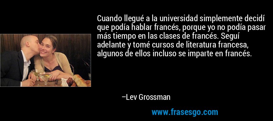 Cuando llegué a la universidad simplemente decidí que podía hablar francés, porque yo no podía pasar más tiempo en las clases de francés. Seguí adelante y tomé cursos de literatura francesa, algunos de ellos incluso se imparte en francés. – Lev Grossman