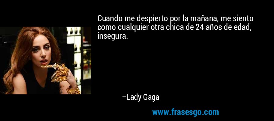 Cuando me despierto por la mañana, me siento como cualquier otra chica de 24 años de edad, insegura. – Lady Gaga