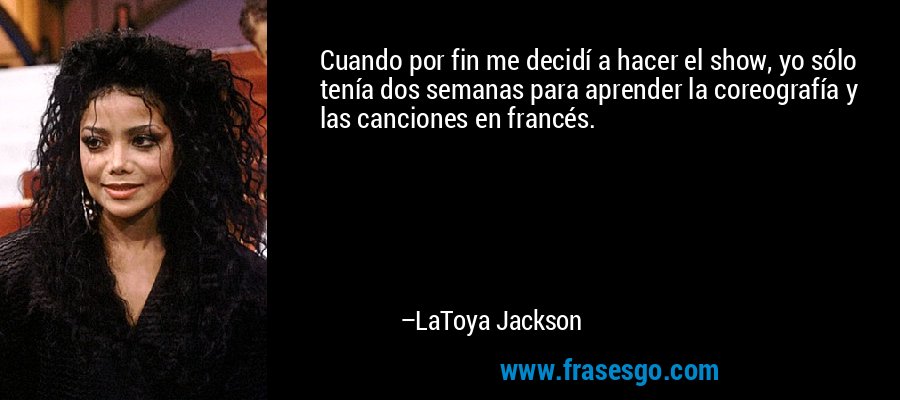Cuando por fin me decidí a hacer el show, yo sólo tenía dos semanas para aprender la coreografía y las canciones en francés. – LaToya Jackson