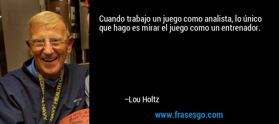 Cuando trabajo un juego como analista, lo único que hago es mirar el juego como un entrenador. – Lou Holtz