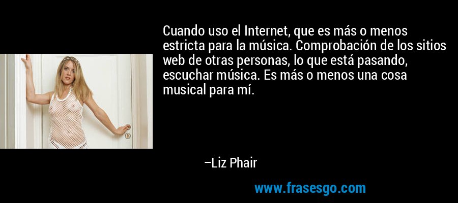 Cuando uso el Internet, que es más o menos estricta para la música. Comprobación de los sitios web de otras personas, lo que está pasando, escuchar música. Es más o menos una cosa musical para mí. – Liz Phair