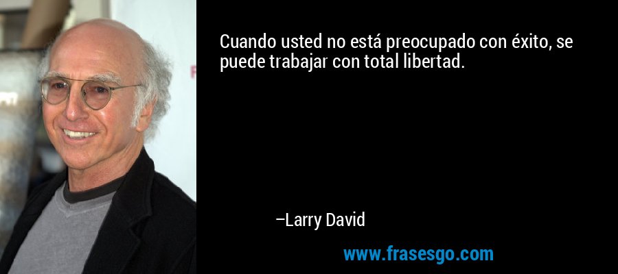 Cuando usted no está preocupado con éxito, se puede trabajar con total libertad. – Larry David