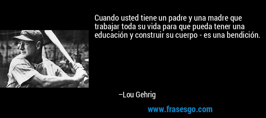 Cuando usted tiene un padre y una madre que trabajar toda su vida para que pueda tener una educación y construir su cuerpo - es una bendición. – Lou Gehrig