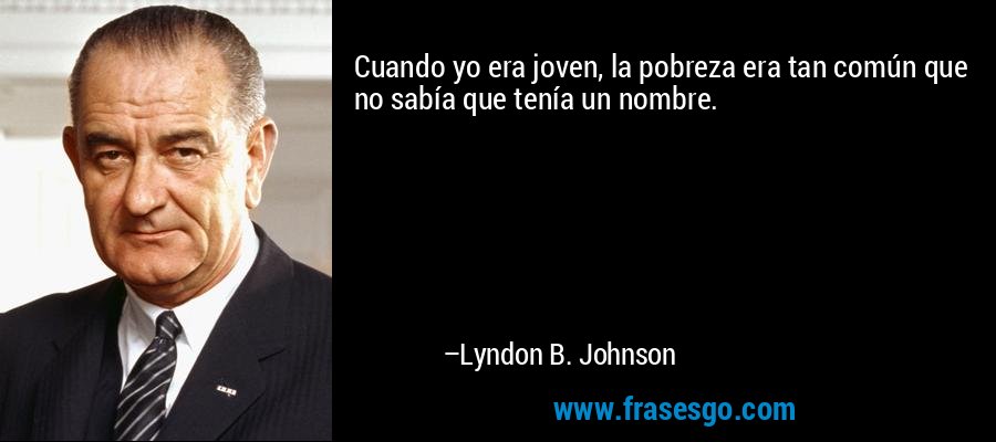 Cuando yo era joven, la pobreza era tan común que no sabía que tenía un nombre. – Lyndon B. Johnson