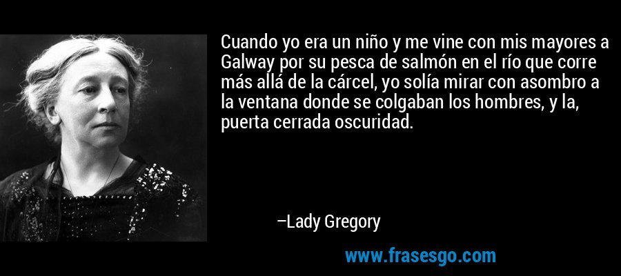 Cuando yo era un niño y me vine con mis mayores a Galway por su pesca de salmón en el río que corre más allá de la cárcel, yo solía mirar con asombro a la ventana donde se colgaban los hombres, y la, puerta cerrada oscuridad. – Lady Gregory