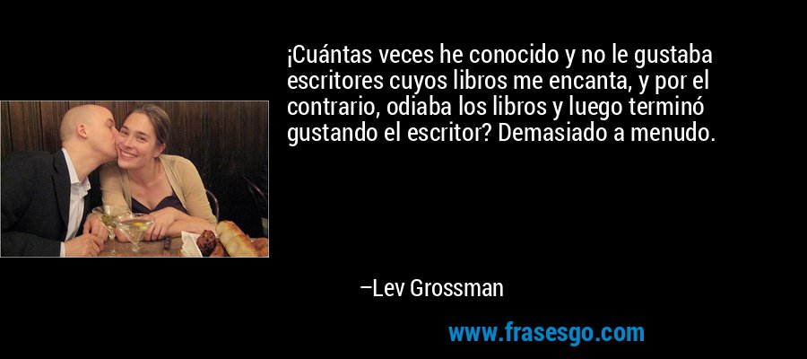¡Cuántas veces he conocido y no le gustaba escritores cuyos libros me encanta, y por el contrario, odiaba los libros y luego terminó gustando el escritor? Demasiado a menudo. – Lev Grossman