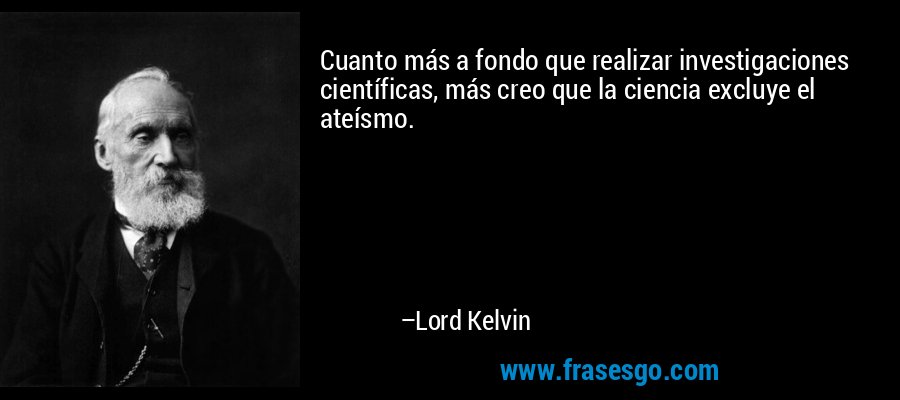 Cuanto más a fondo que realizar investigaciones científicas, más creo que la ciencia excluye el ateísmo. – Lord Kelvin