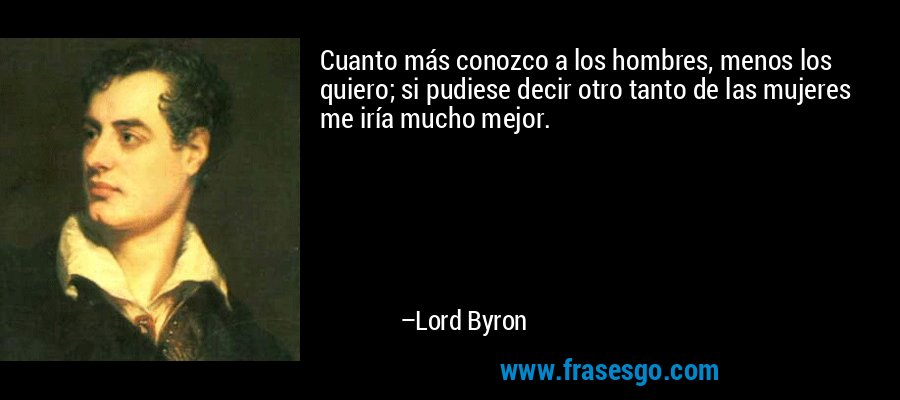 Cuanto más conozco a los hombres, menos los quiero; si pudiese decir otro tanto de las mujeres me iría mucho mejor. – Lord Byron