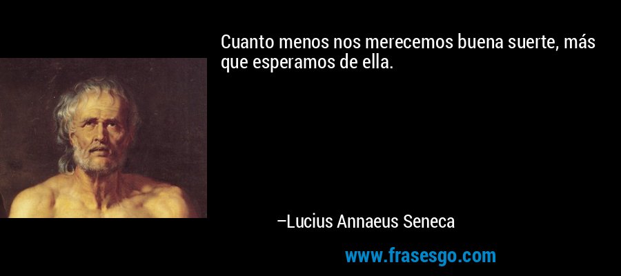 Cuanto menos nos merecemos buena suerte, más que esperamos de ella. – Lucius Annaeus Seneca