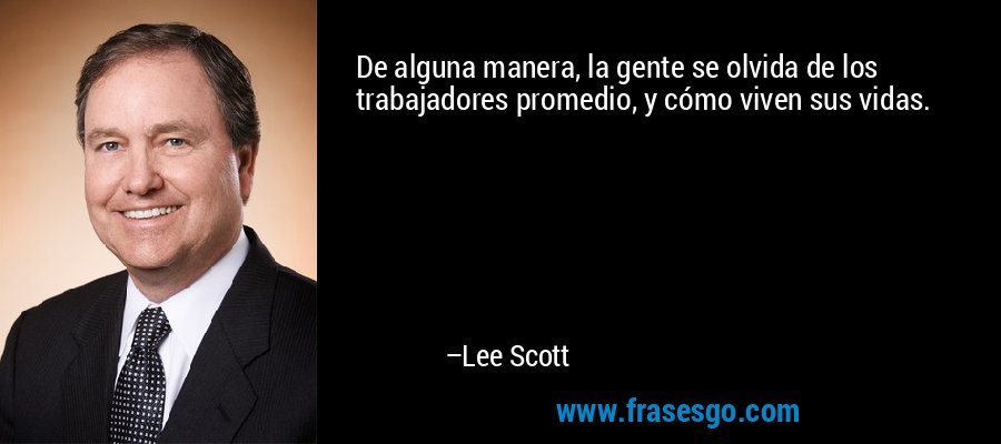 De alguna manera, la gente se olvida de los trabajadores promedio, y cómo viven sus vidas. – Lee Scott