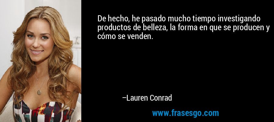 De hecho, he pasado mucho tiempo investigando productos de belleza, la forma en que se producen y cómo se venden. – Lauren Conrad