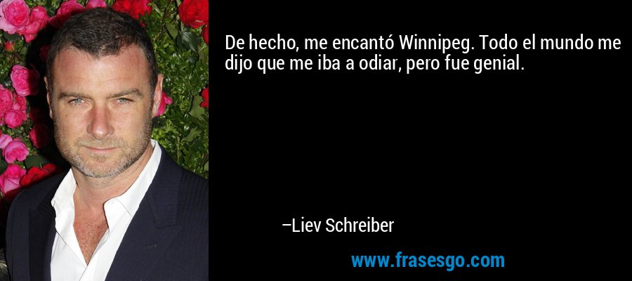 De hecho, me encantó Winnipeg. Todo el mundo me dijo que me iba a odiar, pero fue genial. – Liev Schreiber