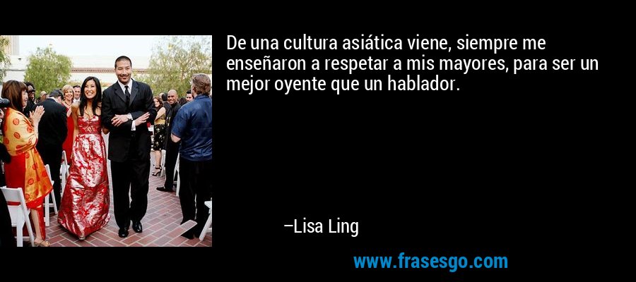 De una cultura asiática viene, siempre me enseñaron a respetar a mis mayores, para ser un mejor oyente que un hablador. – Lisa Ling