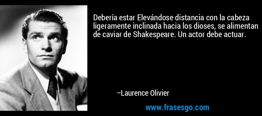 Debería estar Elevándose distancia con la cabeza ligeramente inclinada hacia los dioses, se alimentan de caviar de Shakespeare. Un actor debe actuar. – Laurence Olivier