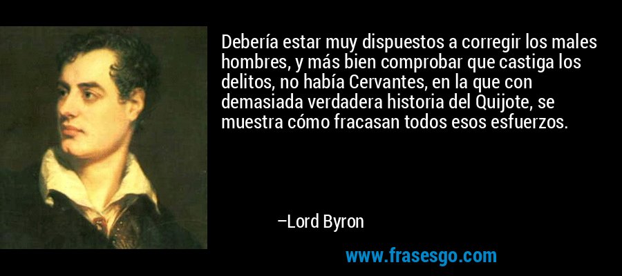 Debería estar muy dispuestos a corregir los males hombres, y más bien comprobar que castiga los delitos, no había Cervantes, en la que con demasiada verdadera historia del Quijote, se muestra cómo fracasan todos esos esfuerzos. – Lord Byron