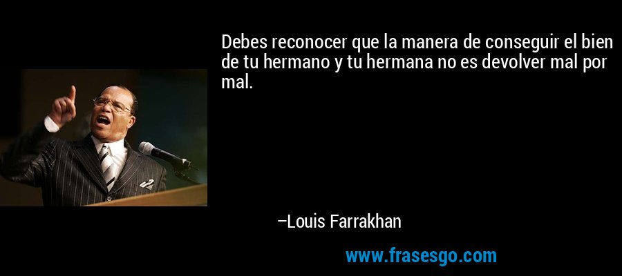 Debes reconocer que la manera de conseguir el bien de tu hermano y tu hermana no es devolver mal por mal. – Louis Farrakhan