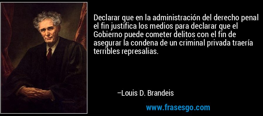 Declarar que en la administración del derecho penal el fin justifica los medios para declarar que el Gobierno puede cometer delitos con el fin de asegurar la condena de un criminal privada traería terribles represalias. – Louis D. Brandeis