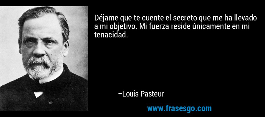 Déjame que te cuente el secreto que me ha llevado a mi objetivo. Mi fuerza reside únicamente en mi tenacidad. – Louis Pasteur