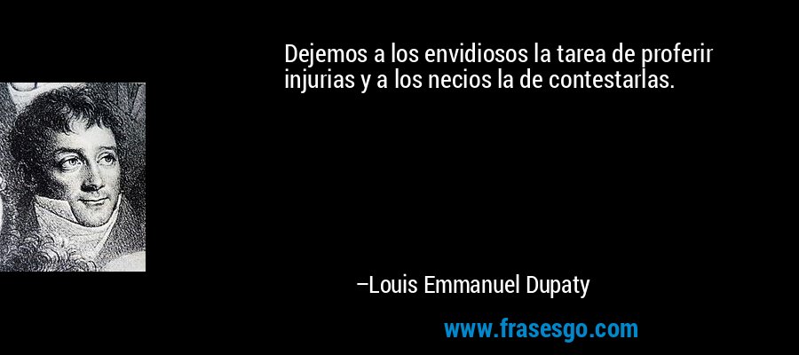 Dejemos a los envidiosos la tarea de proferir injurias y a los necios la de contestarlas. – Louis Emmanuel Dupaty