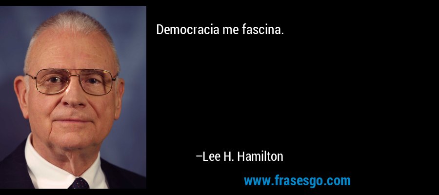 Democracia me fascina. – Lee H. Hamilton