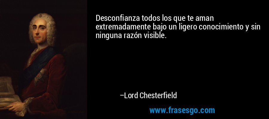 Desconfianza todos los que te aman extremadamente bajo un ligero conocimiento y sin ninguna razón visible. – Lord Chesterfield