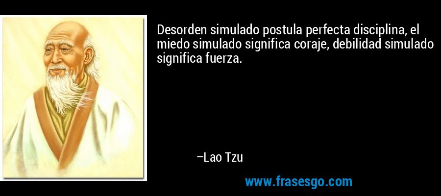 Desorden simulado postula perfecta disciplina, el miedo simulado significa coraje, debilidad simulado significa fuerza. – Lao Tzu