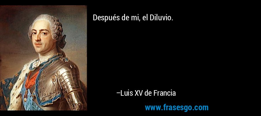 Después de mi, el Diluvio. – Luis XV de Francia