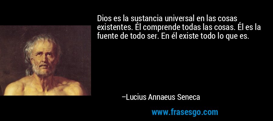 Dios es la sustancia universal en las cosas existentes. Él comprende todas las cosas. Él es la fuente de todo ser. En él existe todo lo que es. – Lucius Annaeus Seneca