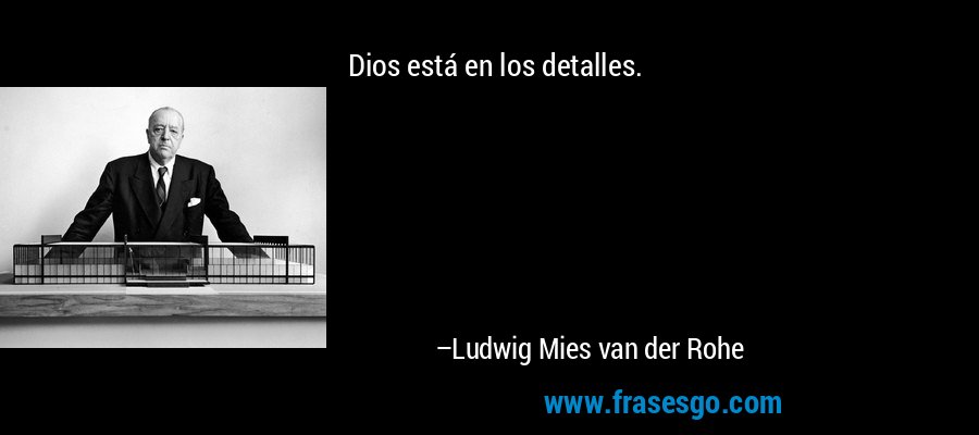 Dios está en los detalles. – Ludwig Mies van der Rohe