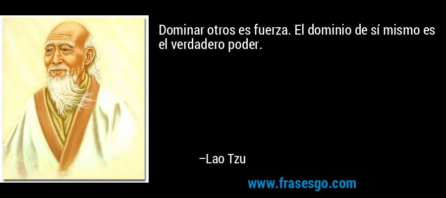 Dominar otros es fuerza. El dominio de sí mismo es el verdadero poder. – Lao Tzu