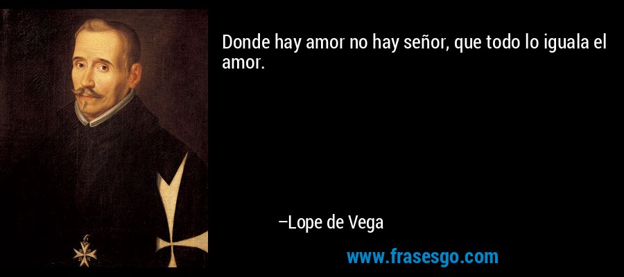 Donde hay amor no hay señor, que todo lo iguala el amor. – Lope de Vega