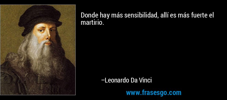 Donde hay más sensibilidad, allí es más fuerte el martirio.   – Leonardo Da Vinci