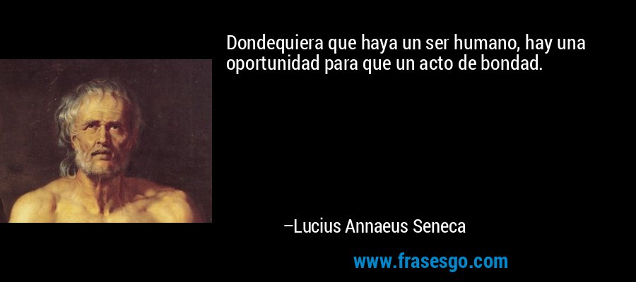 Dondequiera que haya un ser humano, hay una oportunidad para que un acto de bondad. – Lucius Annaeus Seneca