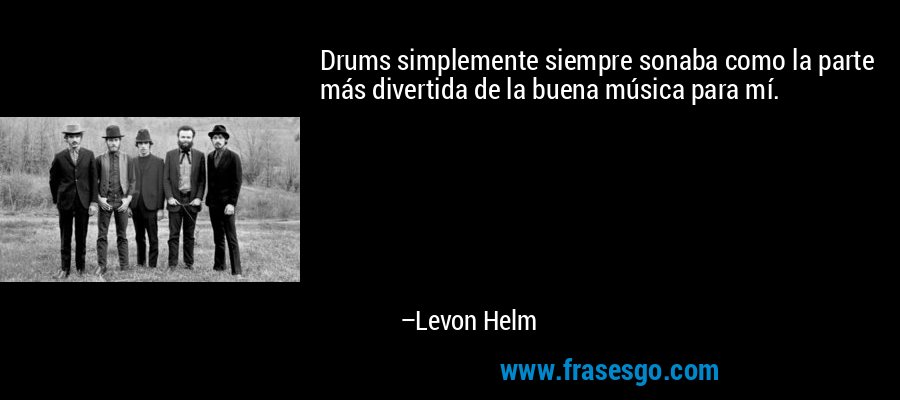Drums simplemente siempre sonaba como la parte más divertida de la buena música para mí. – Levon Helm