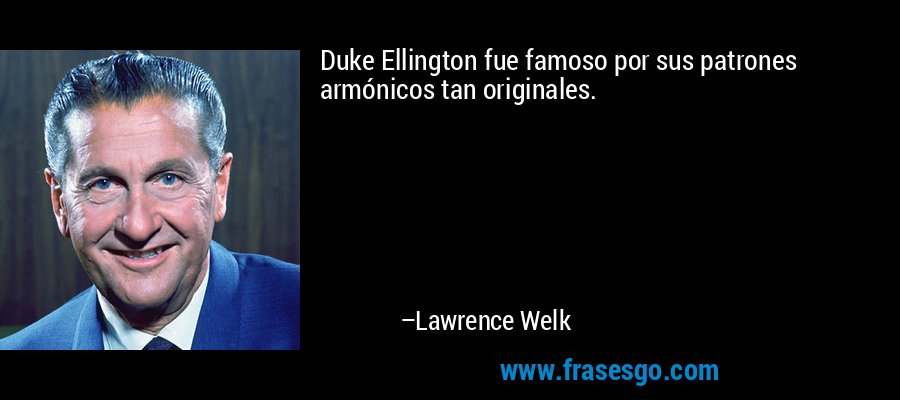 Duke Ellington fue famoso por sus patrones armónicos tan originales. – Lawrence Welk