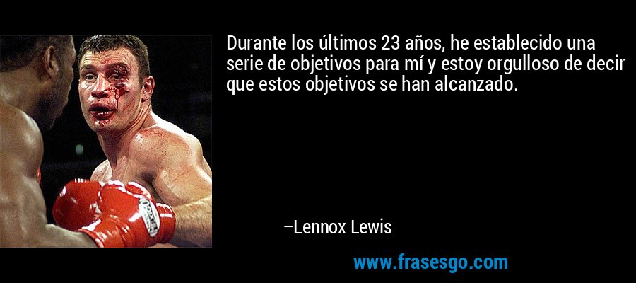 Durante los últimos 23 años, he establecido una serie de objetivos para mí y estoy orgulloso de decir que estos objetivos se han alcanzado. – Lennox Lewis