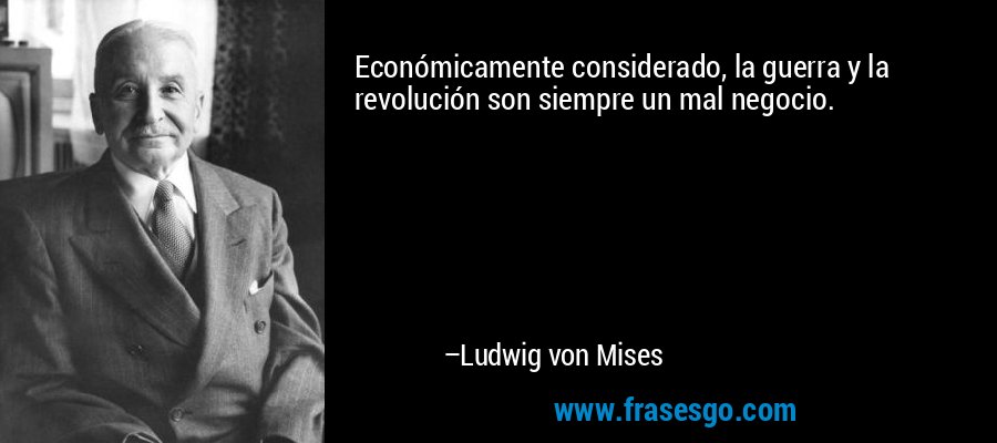Económicamente considerado, la guerra y la revolución son siempre un mal negocio. – Ludwig von Mises