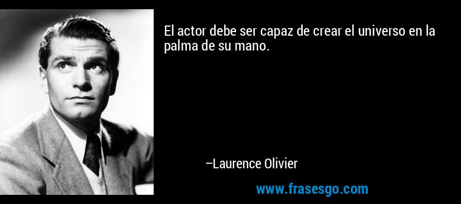 El actor debe ser capaz de crear el universo en la palma de su mano. – Laurence Olivier