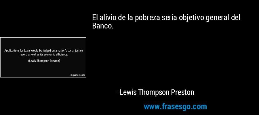 El alivio de la pobreza sería objetivo general del Banco. – Lewis Thompson Preston