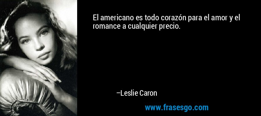 El americano es todo corazón para el amor y el romance a cualquier precio. – Leslie Caron