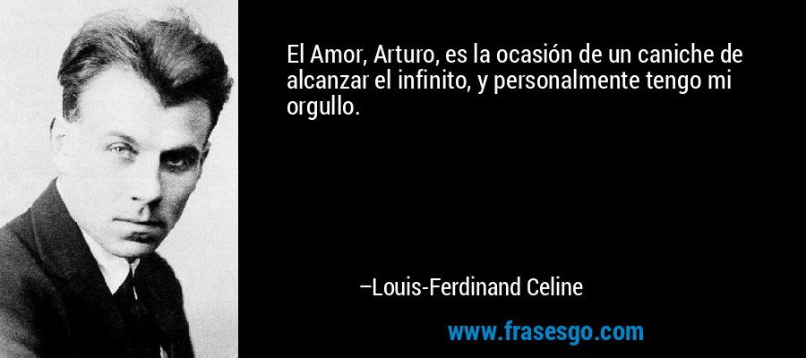 El Amor, Arturo, es la ocasión de un caniche de alcanzar el infinito, y personalmente tengo mi orgullo. – Louis-Ferdinand Celine