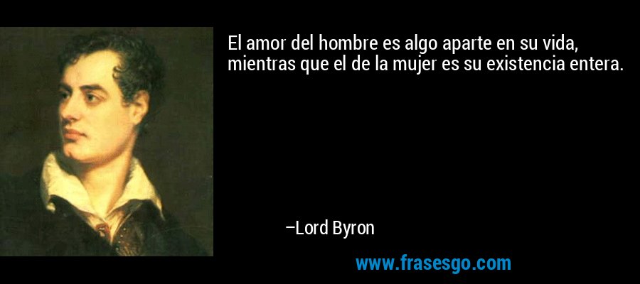 El amor del hombre es algo aparte en su vida, mientras que el de la mujer es su existencia entera. – Lord Byron