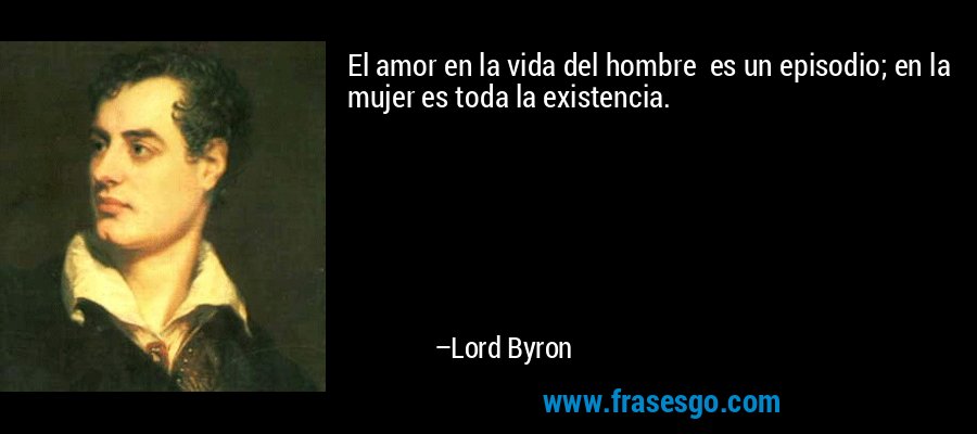 El amor en la vida del hombre  es un episodio; en la mujer es toda la existencia. – Lord Byron