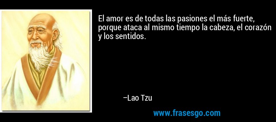 El amor es de todas las pasiones el más fuerte, porque ataca al mismo tiempo la cabeza, el corazón y los sentidos. – Lao Tzu