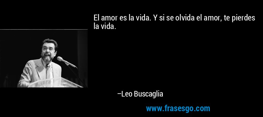 El amor es la vida. Y si se olvida el amor, te pierdes la vida. – Leo Buscaglia